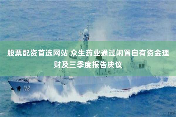 股票配资首选网站 众生药业通过闲置自有资金理财及三季度报告决议