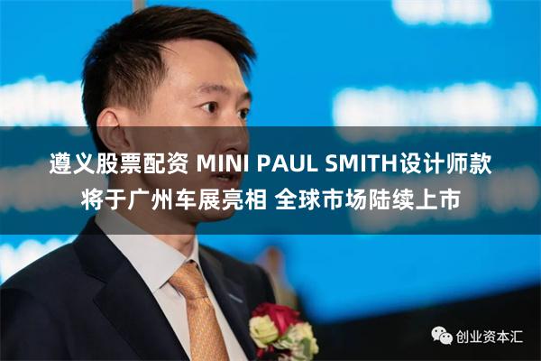遵义股票配资 MINI PAUL SMITH设计师款将于广州车展亮相 全球市场陆续上市
