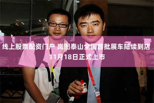 线上股票配资门户 岚图泰山全国首批展车陆续到店 11月18日正式上市