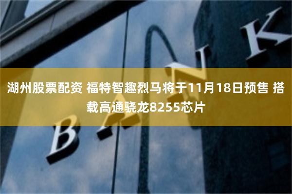 湖州股票配资 福特智趣烈马将于11月18日预售 搭载高通骁龙8255芯片