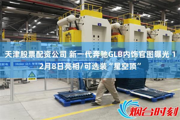 天津股票配资公司 新一代奔驰GLB内饰官图曝光 12月8日亮相/可选装“星空顶”