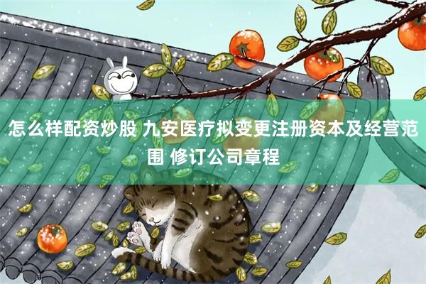 怎么样配资炒股 九安医疗拟变更注册资本及经营范围 修订公司章程