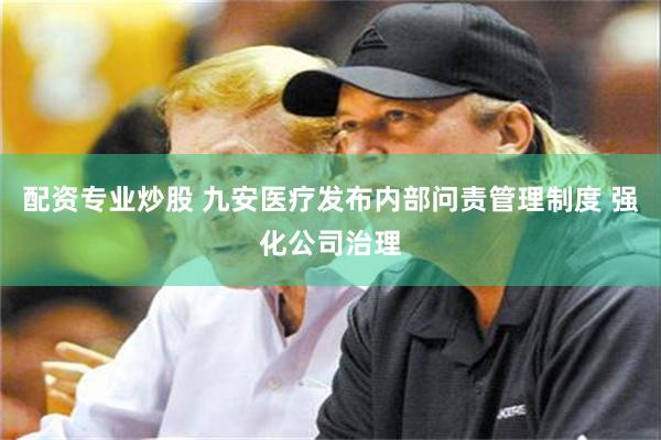 配资专业炒股 九安医疗发布内部问责管理制度 强化公司治理