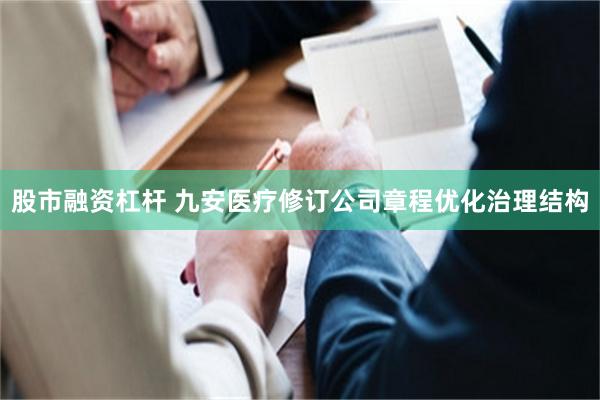 股市融资杠杆 九安医疗修订公司章程优化治理结构