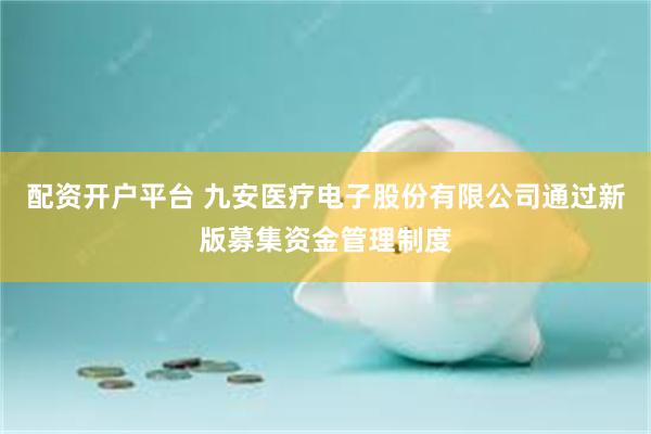 配资开户平台 九安医疗电子股份有限公司通过新版募集资金管理制度