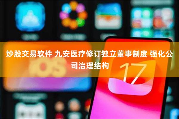 炒股交易软件 九安医疗修订独立董事制度 强化公司治理结构
