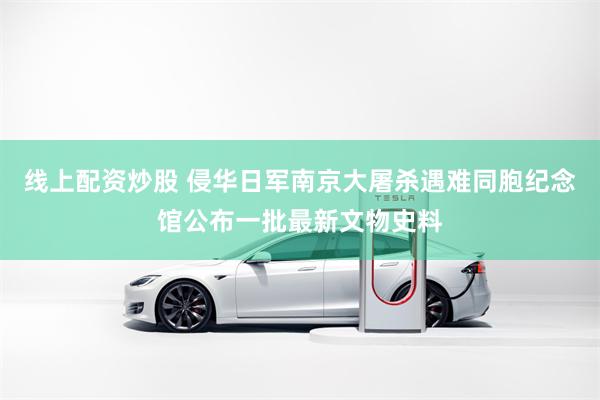 线上配资炒股 侵华日军南京大屠杀遇难同胞纪念馆公布一批最新文物史料