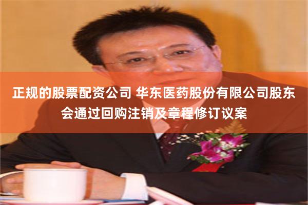 正规的股票配资公司 华东医药股份有限公司股东会通过回购注销及章程修订议案
