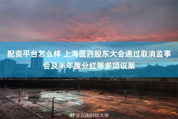 配资平台怎么样 上海医药股东大会通过取消监事会及半年度分红等多项议案