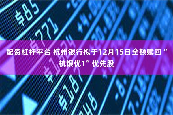 配资杠杆平台 杭州银行拟于12月15日全额赎回“杭银优1”优先股