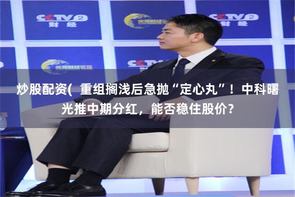 炒股配资(  重组搁浅后急抛“定心丸”！中科曙光推中期分红，能否稳住股价？