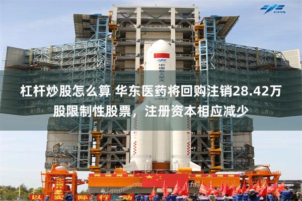 杠杆炒股怎么算 华东医药将回购注销28.42万股限制性股票，注册资本相应减少