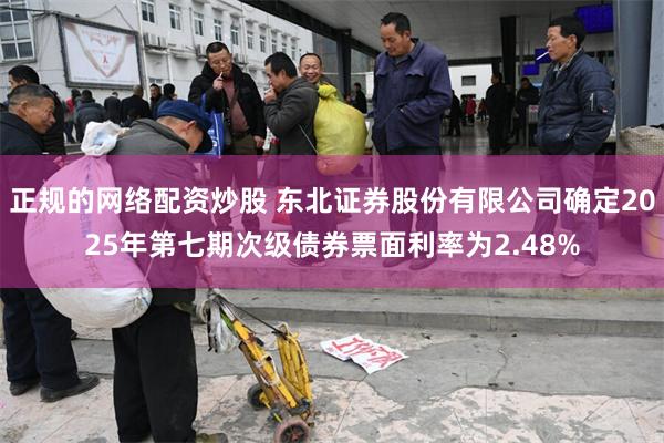 正规的网络配资炒股 东北证券股份有限公司确定2025年第七期次级债券票面利率为2.48%