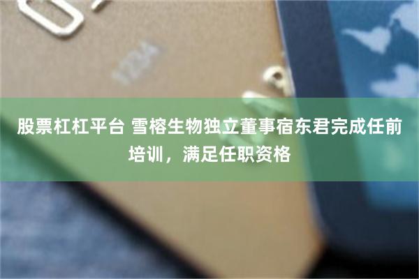股票杠杠平台 雪榕生物独立董事宿东君完成任前培训，满足任职资格