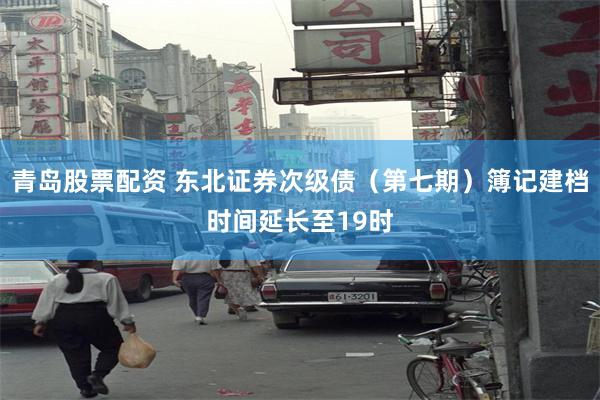 青岛股票配资 东北证券次级债（第七期）簿记建档时间延长至19时