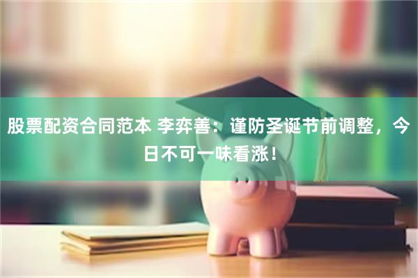 股票配资合同范本 李弈善：谨防圣诞节前调整，今日不可一味看涨！