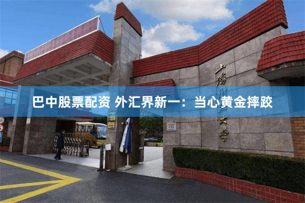 巴中股票配资 外汇界新一：当心黄金摔跤