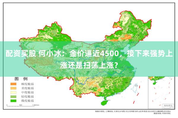 配资买股 何小冰：金价逼近4500，接下来强势上涨还是扫荡上涨？
