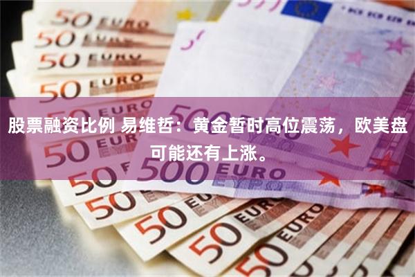 股票融资比例 易维哲：黄金暂时高位震荡，欧美盘可能还有上涨。