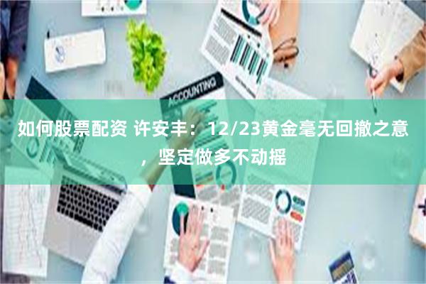 如何股票配资 许安丰：12/23黄金毫无回撤之意，坚定做多不动摇