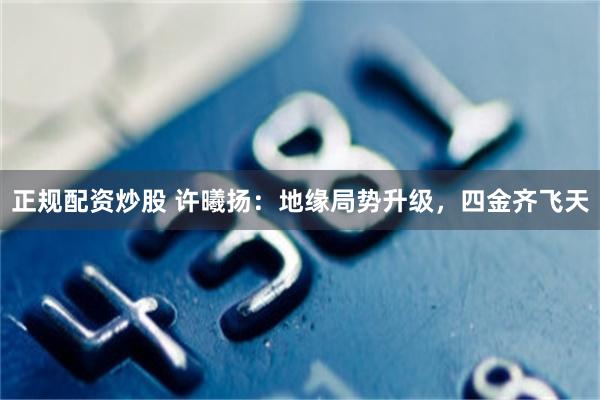 正规配资炒股 许曦扬：地缘局势升级，四金齐飞天