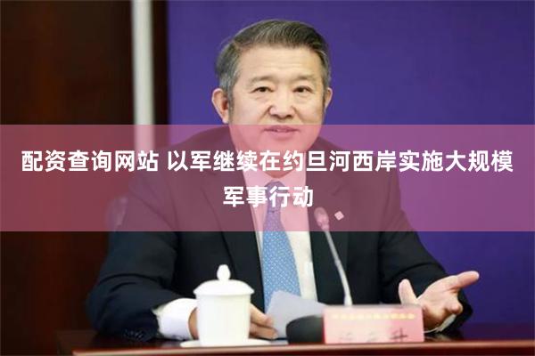 配资查询网站 以军继续在约旦河西岸实施大规模军事行动