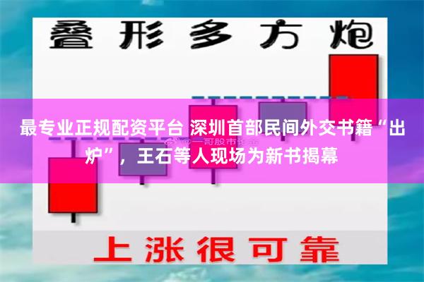 最专业正规配资平台 深圳首部民间外交书籍“出炉”，王石等人现场为新书揭幕