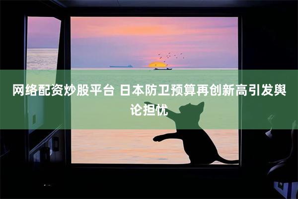 网络配资炒股平台 日本防卫预算再创新高引发舆论担忧