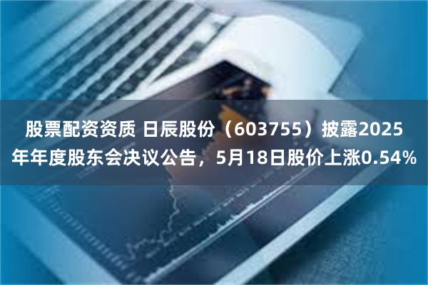 股票配资资质 日辰股份（603755）披露2025年年度股东会决议公告，5月18日股价上涨0.54%