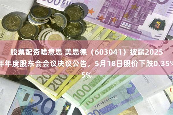 股票配资啥意思 美思德（603041）披露2025年年度股东会会议决议公告，5月18日股价下跌0.35%