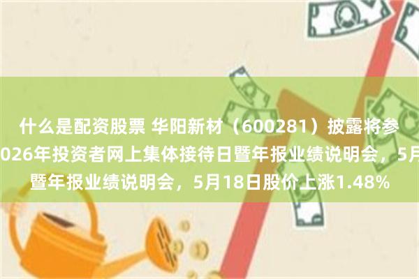 什么是配资股票 华阳新材（600281）披露将参加山西辖区上市公司2026年投资者网上集体接待日暨年报业绩说明会，5月18日股价上涨1.48%