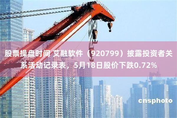 股票操盘时间 艾融软件（920799）披露投资者关系活动记录表，5月18日股价下跌0.72%