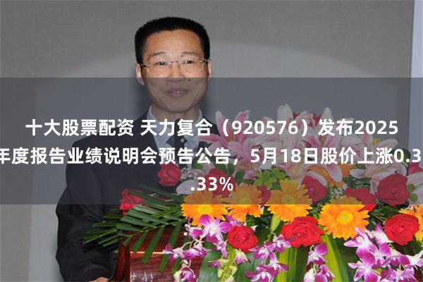 十大股票配资 天力复合（920576）发布2025年年度报告业绩说明会预告公告，5月18日股价上涨0.33%