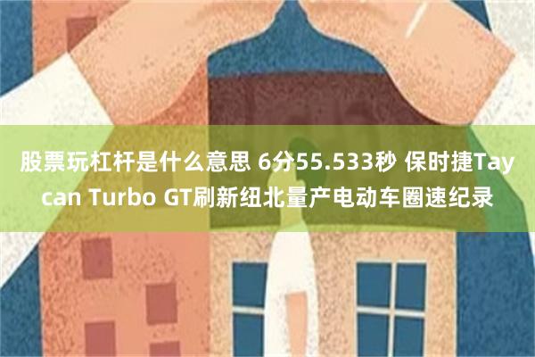 股票玩杠杆是什么意思 6分55.533秒 保时捷Taycan Turbo GT刷新纽北量产电动车圈速纪录
