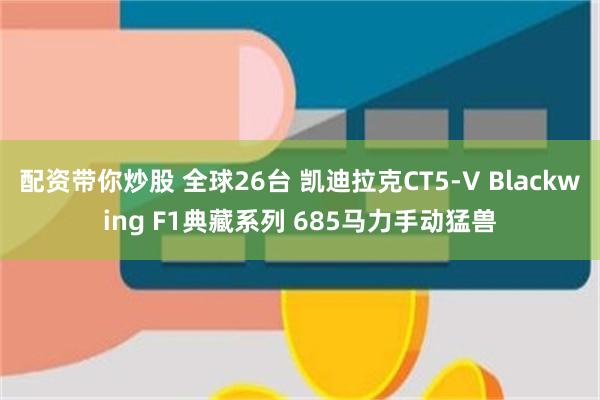 配资带你炒股 全球26台 凯迪拉克CT5‑V Blackwing F1典藏系列 685马力手动猛兽