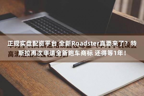 正规实盘配资平台 全新Roadster真要来了？特斯拉再次申请全新跑车商标 还得等1年！