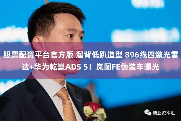 股票配资平台官方版 溜背低趴造型 896线四激光雷达+华为乾崑ADS 5！岚图FE伪装车曝光