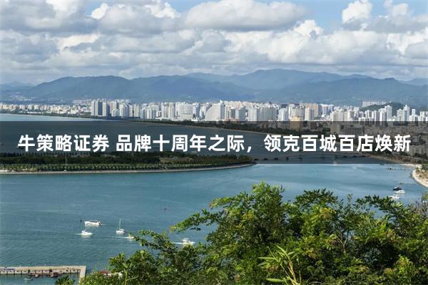 牛策略证券 品牌十周年之际，领克百城百店焕新
