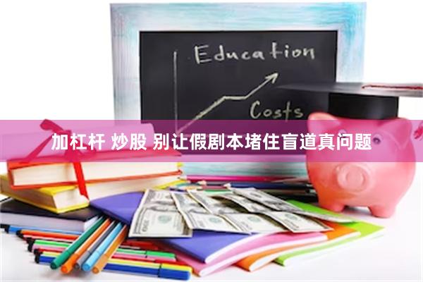 加杠杆 炒股 别让假剧本堵住盲道真问题