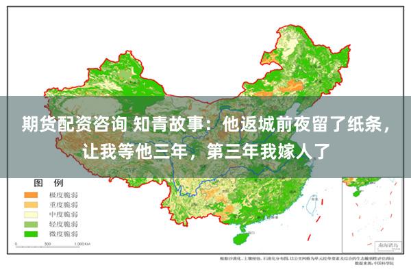 期货配资咨询 知青故事：他返城前夜留了纸条，让我等他三年，第三年我嫁人了