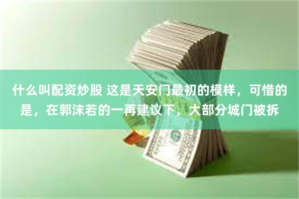 什么叫配资炒股 这是天安门最初的模样，可惜的是，在郭沫若的一再建议下，大部分城门被拆