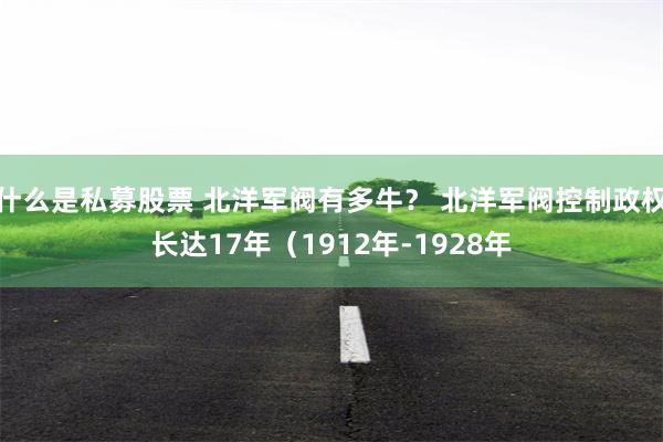 什么是私募股票 北洋军阀有多牛？ 北洋军阀控制政权长达17年（1912年-1928年