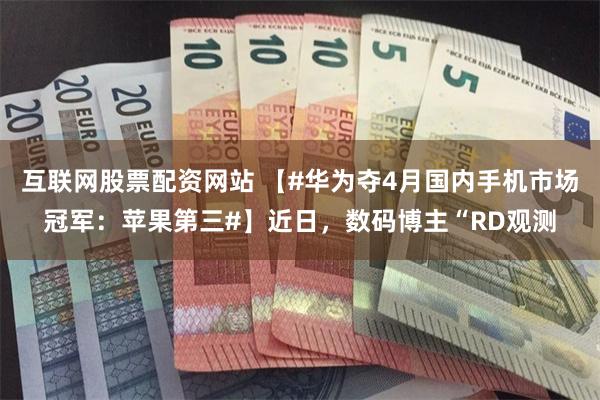 互联网股票配资网站 【#华为夺4月国内手机市场冠军：苹果第三#】近日，数码博主“RD观测