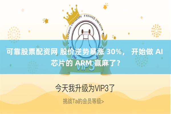 可靠股票配资网 股价逆势暴涨 30%， 开始做 AI 芯片的 ARM 赢麻了？