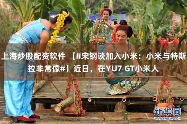 上海炒股配资软件 【#宋钢谈加入小米：小米与特斯拉非常像#】近日，在YU7 GT小米人
