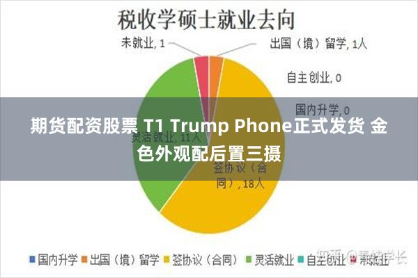 期货配资股票 T1 Trump Phone正式发货 金色外观配后置三摄
