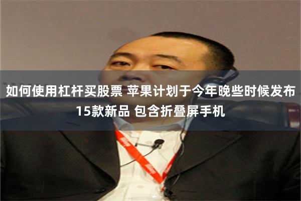 如何使用杠杆买股票 苹果计划于今年晚些时候发布15款新品 包含折叠屏手机