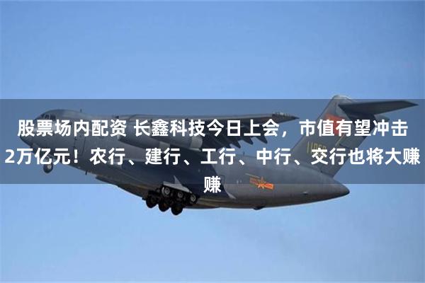 股票场内配资 长鑫科技今日上会，市值有望冲击2万亿元！农行、建行、工行、中行、交行也将大赚