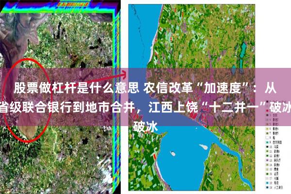 股票做杠杆是什么意思 农信改革“加速度”：从省级联合银行到地市合并，江西上饶“十二并一”破冰
