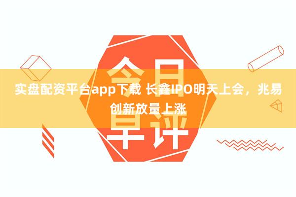 实盘配资平台app下载 长鑫IPO明天上会，兆易创新放量上涨